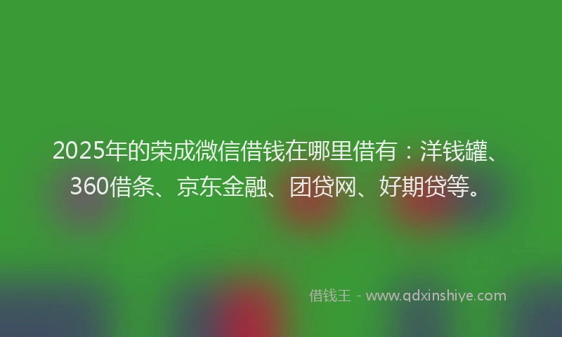 2025年的荣成微信借钱在哪里借有：洋钱罐、360借条、京东金融、团贷网、好期贷等。