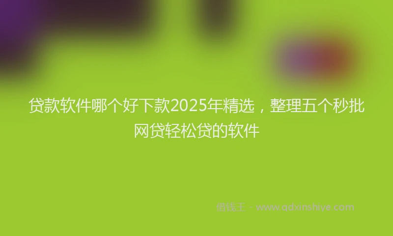 贷款软件哪个好下款2025年精选，整理五个秒批网贷轻松贷的软件