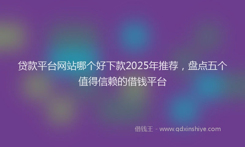 贷款平台网站哪个好下款2025年推荐，盘点五个值得信赖的借钱平台