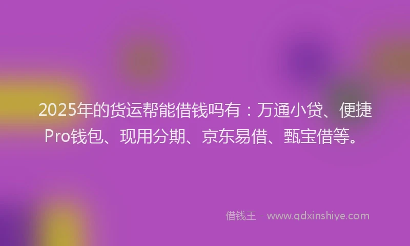 2025年的货运帮能借钱吗有：万通小贷、便捷Pro钱包、现用分期、京东易借、甄宝借等。