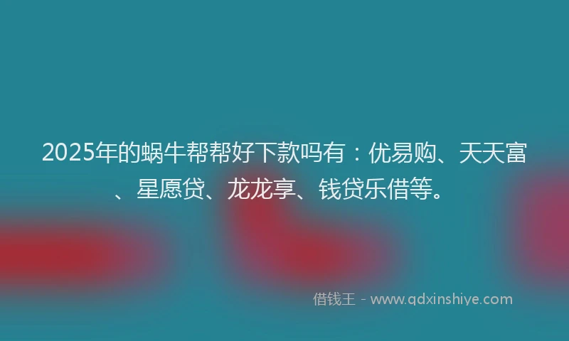 2025年的蜗牛帮帮好下款吗有：优易购、天天富、星愿贷、龙龙享、钱贷乐借等。