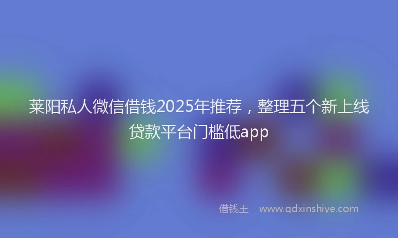 莱阳私人微信借钱2025年推荐，整理五个新上线贷款平台门槛低app