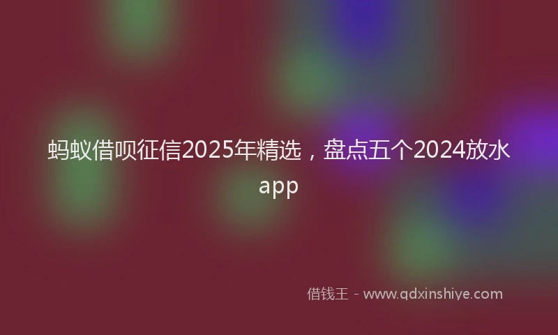 蚂蚁借呗征信2025年精选，盘点五个2024放水app