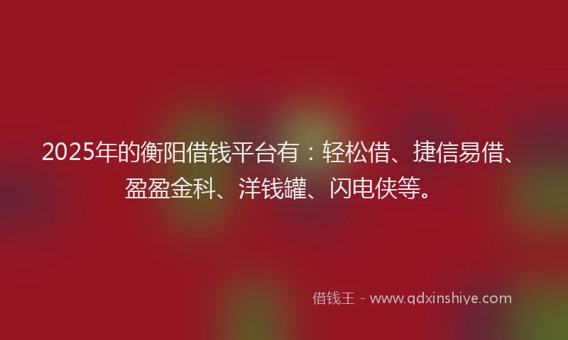 2025年的衡阳借钱平台有：轻松借、捷信易借、盈盈金科、洋钱罐、闪电侠等。
