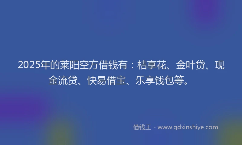 2025年的莱阳空方借钱有：桔享花、金叶贷、现金流贷、快易借宝、乐享钱包等。