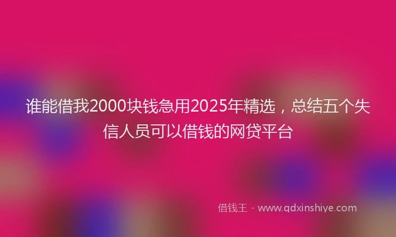谁能借我2000块钱急用2025年精选，总结五个失信人员可以借钱的网贷平台
