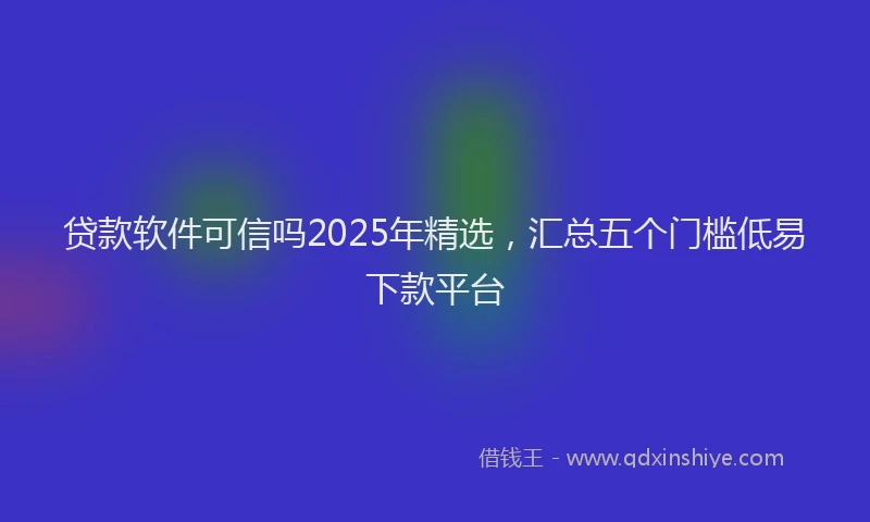 贷款软件可信吗2025年精选，汇总五个门槛低易下款平台