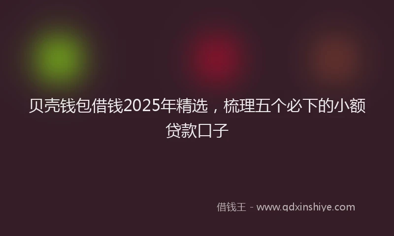 贝壳钱包借钱2025年精选，梳理五个必下的小额贷款口子