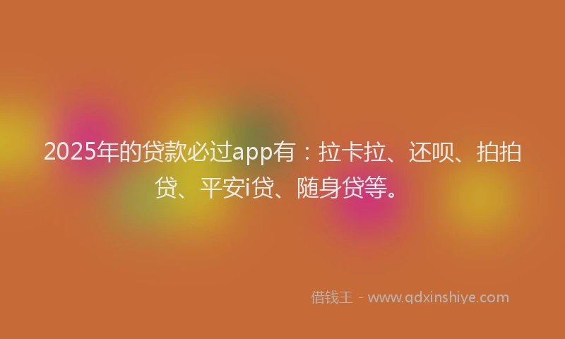 2025年的贷款必过app有：拉卡拉、还呗、拍拍贷、平安i贷、随身贷等。