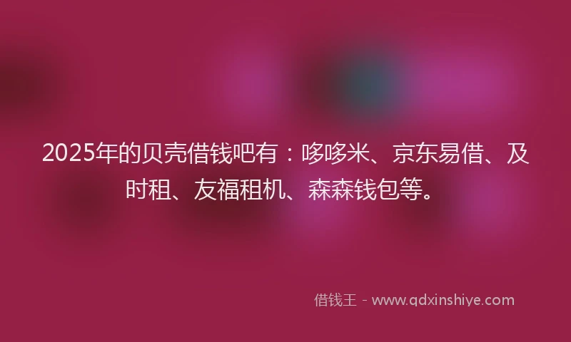 2025年的贝壳借钱吧有:哆哆米、京东易借、及时租、友福租机、森森钱包等。