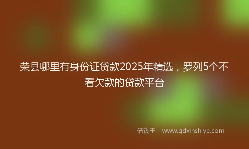 荣县哪里有身份证贷款2025年精选，罗列5个不看欠款的贷款平台