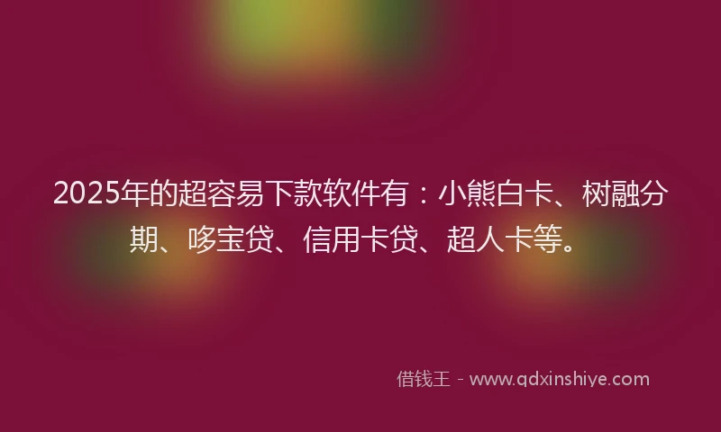 2025年的超容易下款软件有：小熊白卡、树融分期、哆宝贷、信用卡贷、超人卡等。