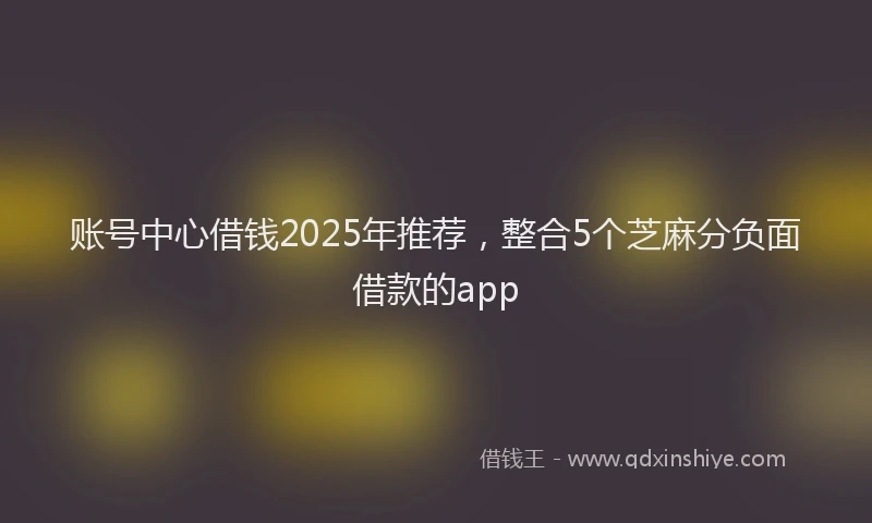 账号中心借钱2025年推荐，整合5个芝麻分负面借款的app