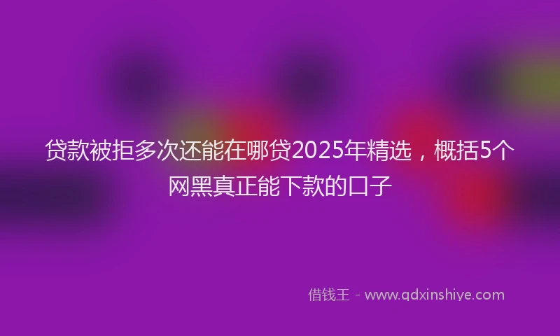 贷款被拒多次还能在哪贷2025年精选，概括5个网黑真正能下款的口子