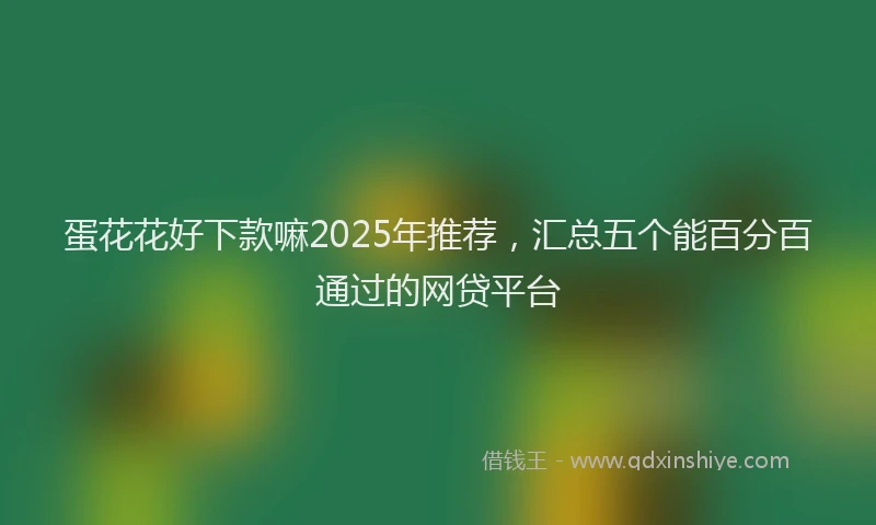 蛋花花好下款嘛2025年推荐，汇总五个能百分百通过的网贷平台