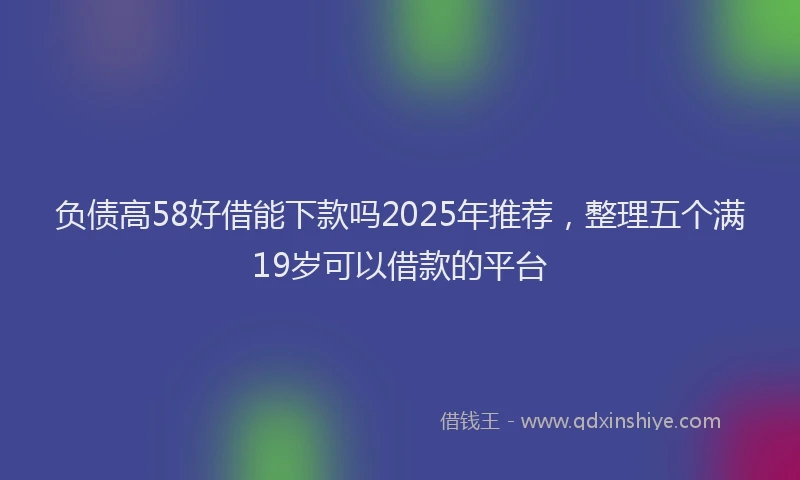 负债高58好借能下款吗2025年推荐，整理五个满19岁可以借款的平台