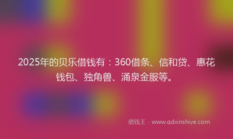 2025年的贝乐借钱有：360借条、信和贷、惠花钱包、独角兽、涌泉金服等。