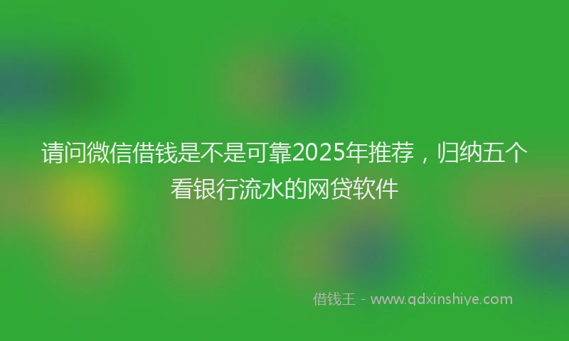 请问微信借钱是不是可靠2025年推荐，归纳五个看银行流水的网贷软件