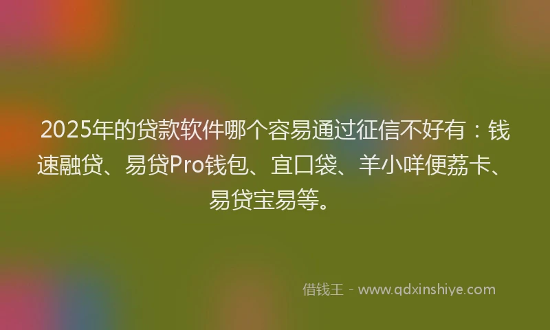 2025年的贷款软件哪个容易通过征信不好有：钱速融贷、易贷Pro钱包、宜口袋、羊小咩便荔卡、易贷宝易等。