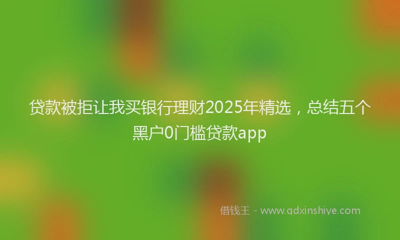 贷款被拒让我买银行理财2025年精选，总结五个黑户0门槛贷款app