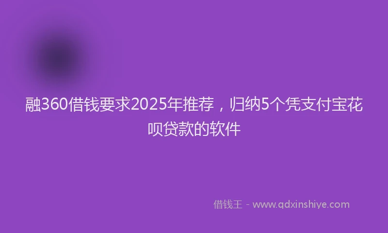 融360借钱要求2025年推荐，归纳5个凭支付宝花呗贷款的软件