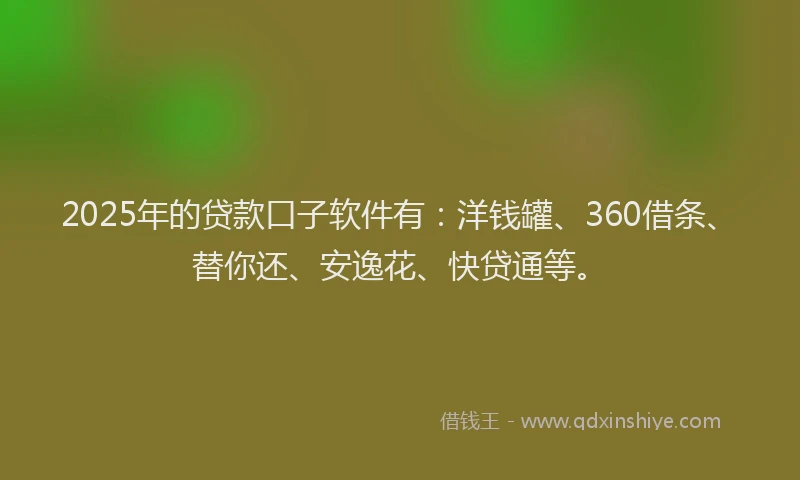 2025年的贷款口子软件有：洋钱罐、360借条、替你还、安逸花、快贷通等。