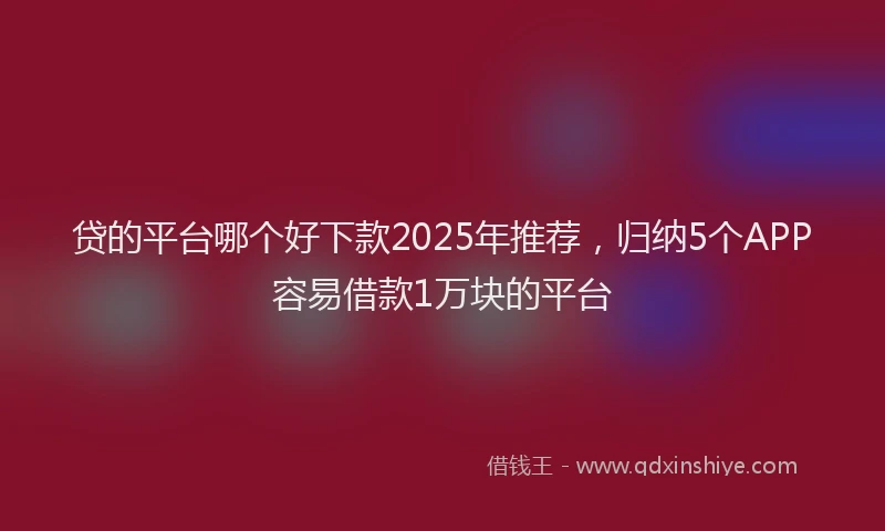 贷的平台哪个好下款2025年推荐，归纳5个APP容易借款1万块的平台