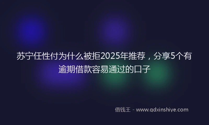 苏宁任性付为什么被拒2025年推荐，分享5个有逾期借款容易通过的口子