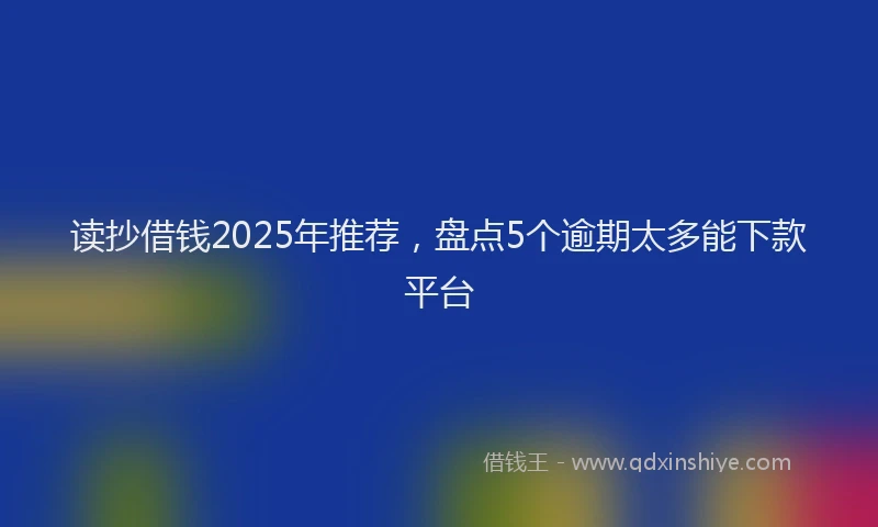 读抄借钱2025年推荐，盘点5个逾期太多能下款平台