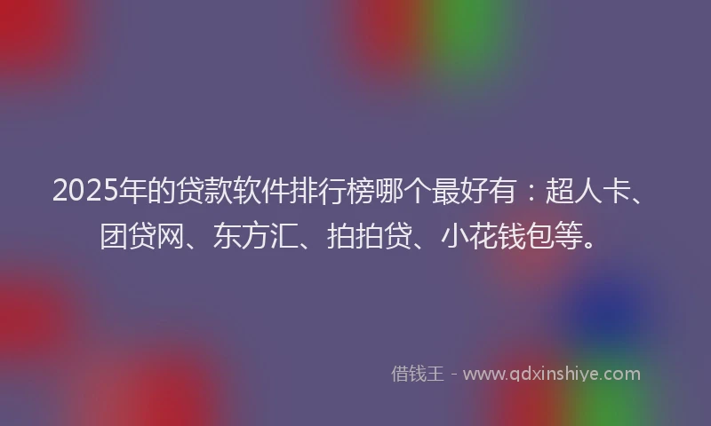 2025年的贷款软件排行榜哪个最好有：超人卡、团贷网、东方汇、拍拍贷、小花钱包等。