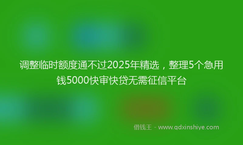 调整临时额度通不过2025年精选，整理5个急用钱5000快审快贷无需征信平台