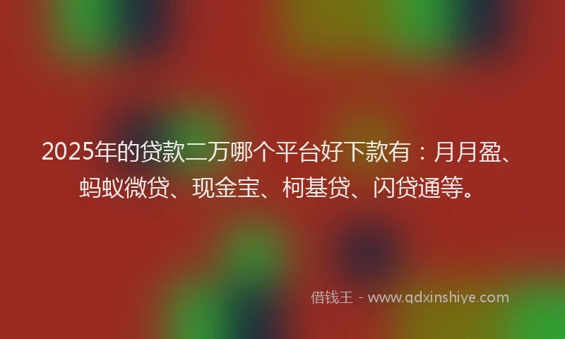 2025年的贷款二万哪个平台好下款有：月月盈、蚂蚁微贷、现金宝、柯基贷、闪贷通等。