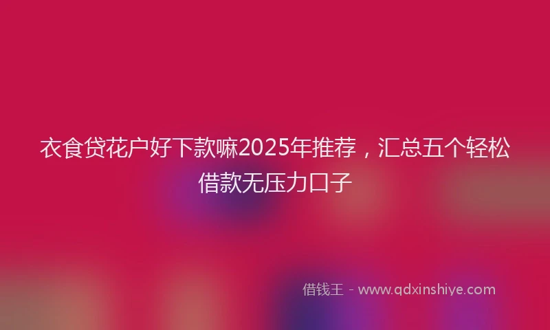 衣食贷花户好下款嘛2025年推荐，汇总五个轻松借款无压力口子