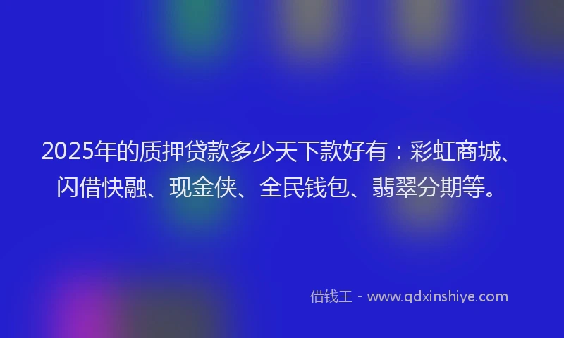 2025年的质押贷款多少天下款好有:彩虹商城、闪借快融、现金侠、全民钱包、翡翠分期等。