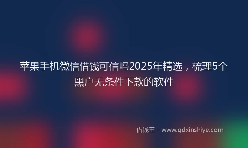 苹果手机微信借钱可信吗2025年精选，梳理5个黑户无条件下款的软件