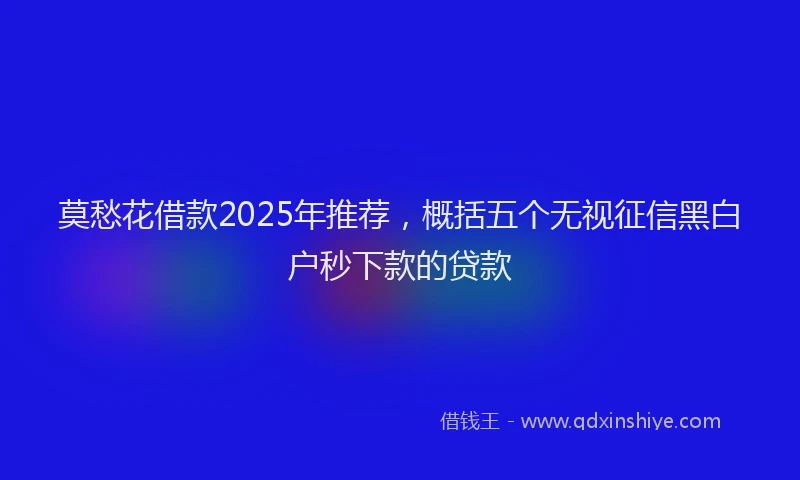 莫愁花借款2025年推荐，概括五个无视征信黑白户秒下款的贷款