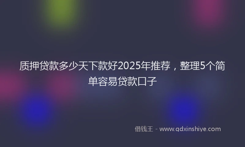 质押贷款多少天下款好2025年推荐，整理5个简单容易贷款口子