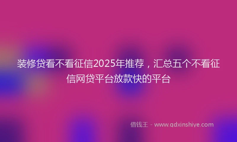 装修贷看不看征信2025年推荐，汇总五个不看征信网贷平台放款快的平台