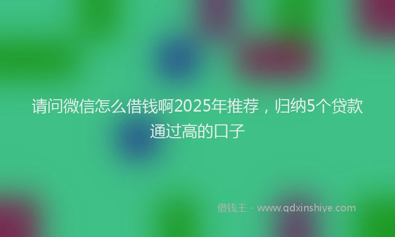 请问微信怎么借钱啊2025年推荐，归纳5个贷款通过高的口子