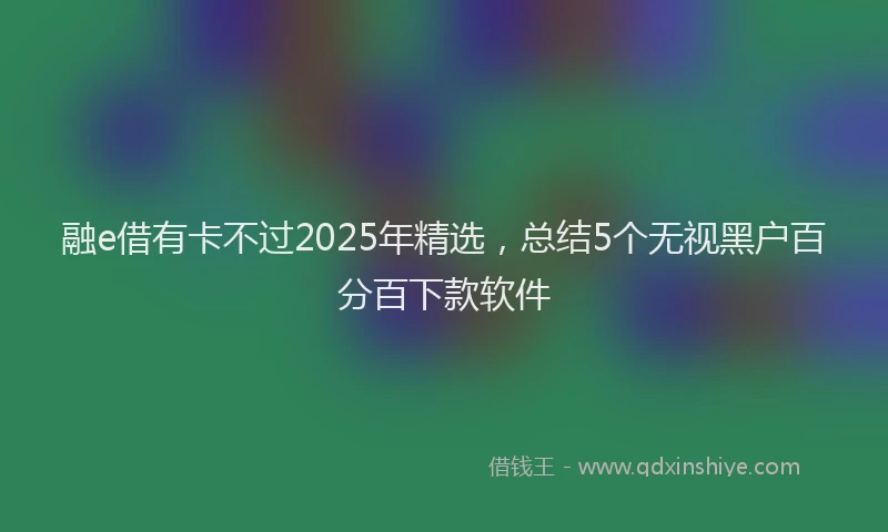融e借有卡不过2025年精选，总结5个无视黑户百分百下款软件