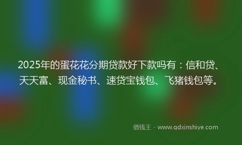 2025年的蛋花花分期贷款好下款吗有：信和贷、天天富、现金秘书、速贷宝钱包、飞猪钱包等。