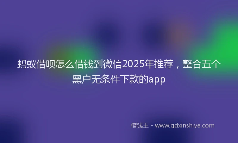 蚂蚁借呗怎么借钱到微信2025年推荐，整合五个黑户无条件下款的app
