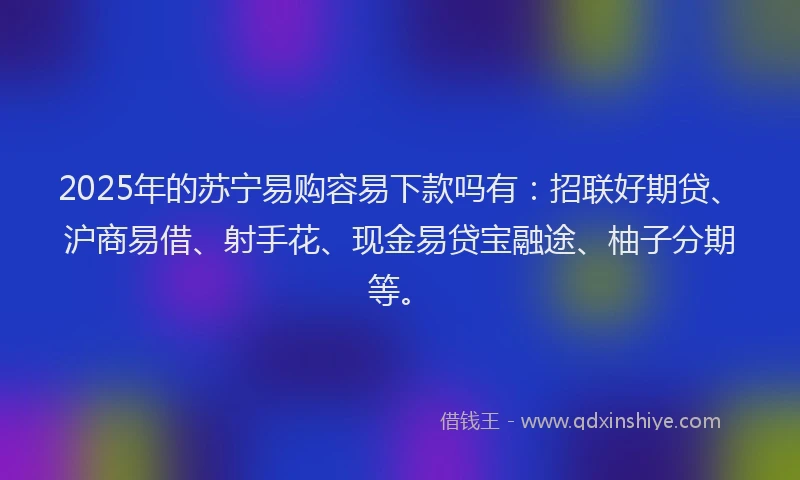 2025年的苏宁易购容易下款吗有：招联好期贷、沪商易借、射手花、现金易贷宝融途、柚子分期等。