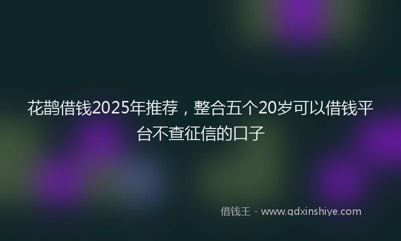 花鹊借钱2025年推荐，整合五个20岁可以借钱平台不查征信的口子