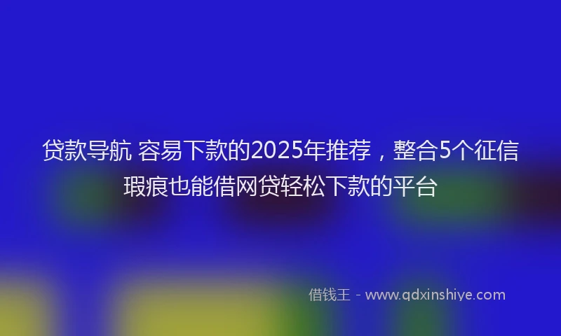 贷款导航 容易下款的2025年推荐，整合5个征信瑕疵也能借网贷轻松下款的平台