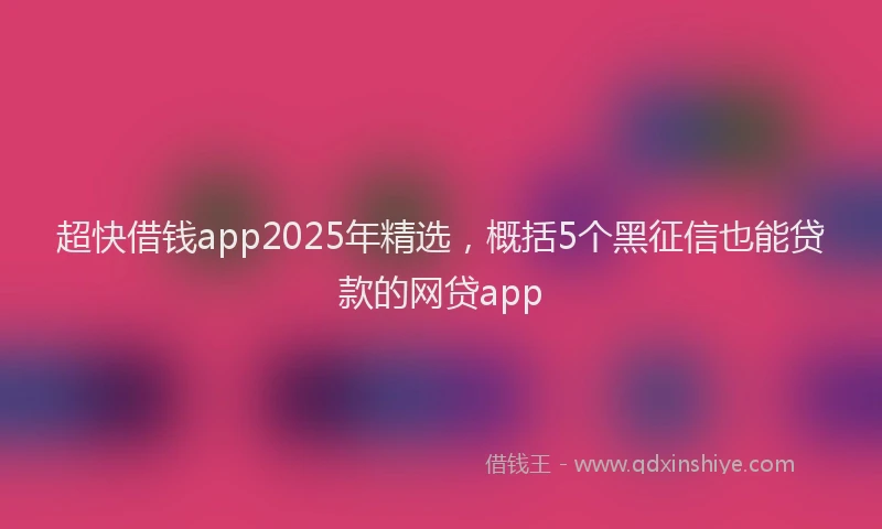 超快借钱app2025年精选，概括5个黑征信也能贷款的网贷app