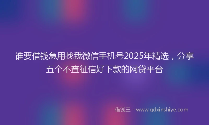 谁要借钱急用找我微信手机号2025年精选，分享五个不查征信好下款的网贷平台