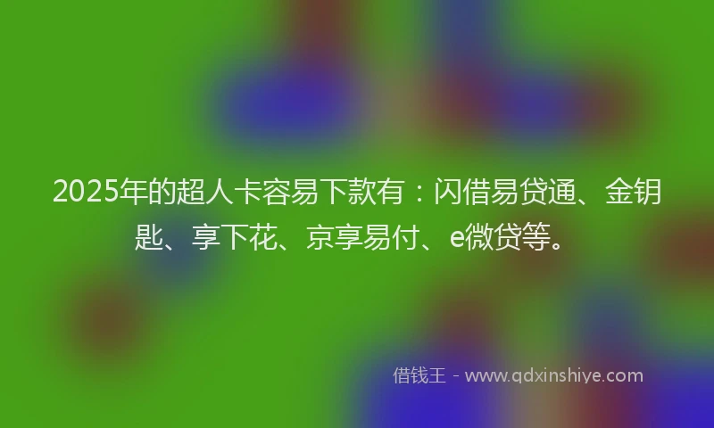 2025年的超人卡容易下款有：闪借易贷通、金钥匙、享下花、京享易付、e微贷等。
