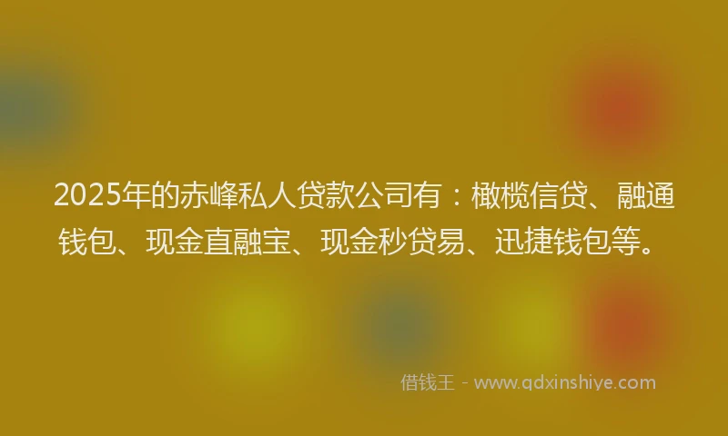 2025年的赤峰私人贷款公司有：橄榄信贷、融通钱包、现金直融宝、现金秒贷易、迅捷钱包等。