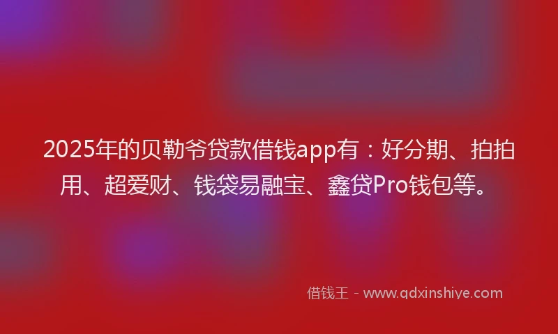2025年的贝勒爷贷款借钱app有：好分期、拍拍用、超爱财、钱袋易融宝、鑫贷Pro钱包等。